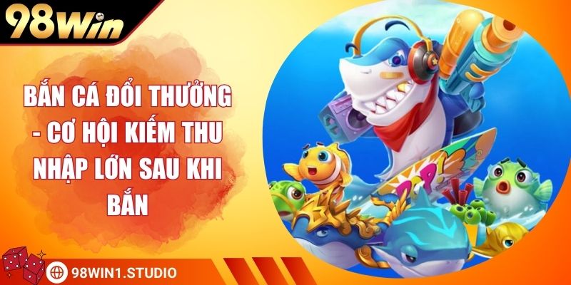 Bắn Cá Đổi Thưởng - Cơ Hội Kiếm Thu Nhập Lớn Sau Khi Bắn