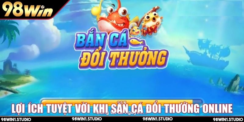 Lợi ích tuyệt vời khi săn cá đổi thưởng online