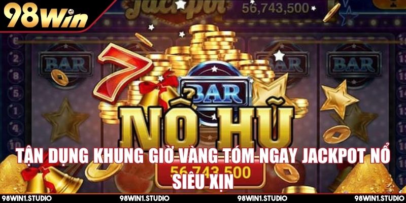 Tận dụng khung giờ vàng tóm ngay Jackpot nổ siêu xịn