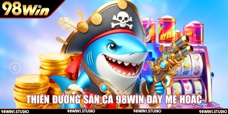Thiên đường săn cá 98Win đầy mê hoặc